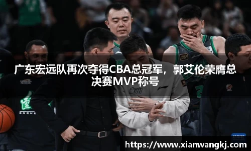广东宏远队再次夺得CBA总冠军，郭艾伦荣膺总决赛MVP称号