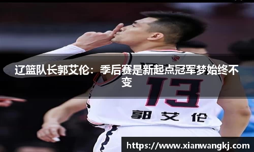 辽篮队长郭艾伦：季后赛是新起点冠军梦始终不变