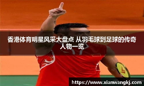 香港体育明星风采大盘点 从羽毛球到足球的传奇人物一览
