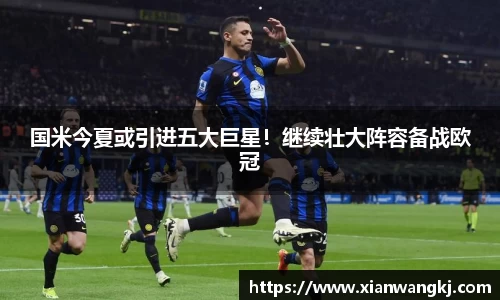 国米今夏或引进五大巨星！继续壮大阵容备战欧冠