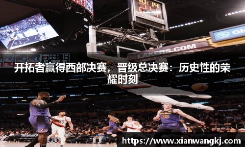开拓者赢得西部决赛，晋级总决赛：历史性的荣耀时刻