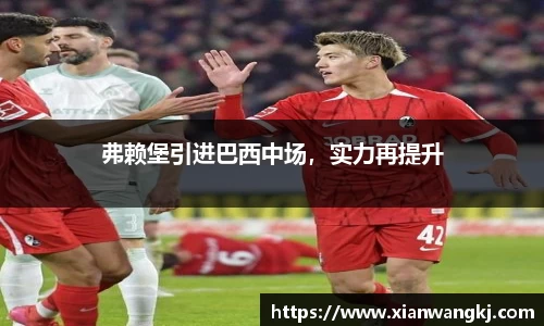 弗赖堡引进巴西中场，实力再提升