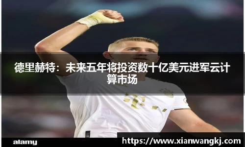 德里赫特：未来五年将投资数十亿美元进军云计算市场