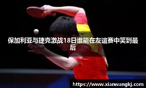 保加利亚与捷克激战18日谁能在友谊赛中笑到最后