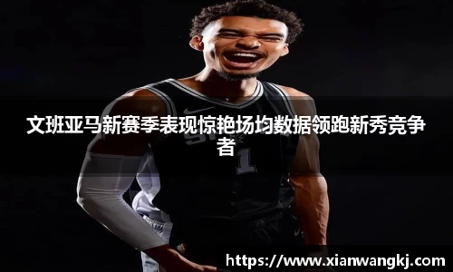 文班亚马新赛季表现惊艳场均数据领跑新秀竞争者