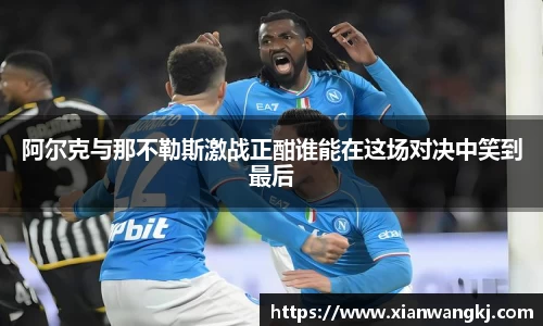 阿尔克与那不勒斯激战正酣谁能在这场对决中笑到最后