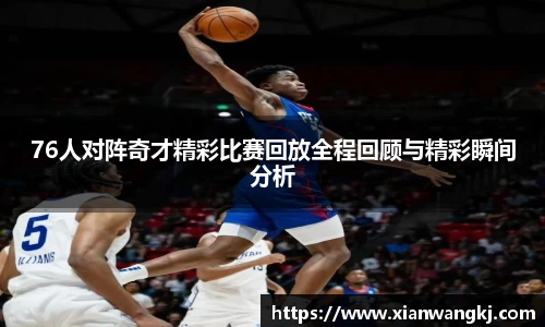 76人对阵奇才精彩比赛回放全程回顾与精彩瞬间分析