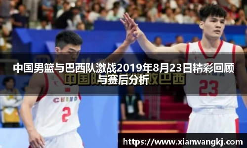 中国男篮与巴西队激战2019年8月23日精彩回顾与赛后分析