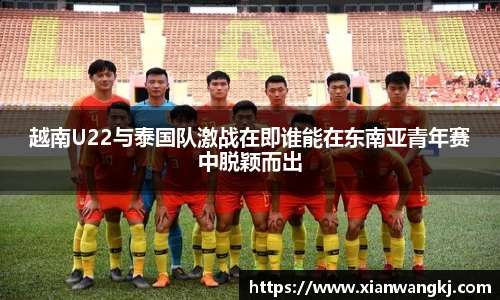 越南U22与泰国队激战在即谁能在东南亚青年赛中脱颖而出