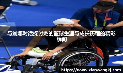 与刘娜对话探讨她的篮球生涯与成长历程的精彩瞬间