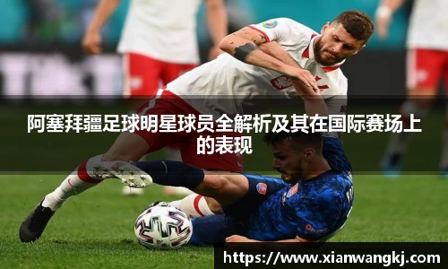 阿塞拜疆足球明星球员全解析及其在国际赛场上的表现