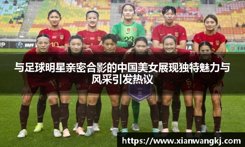与足球明星亲密合影的中国美女展现独特魅力与风采引发热议